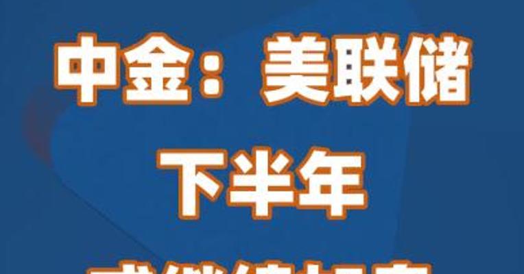 中金：美联储下半年或继续加息