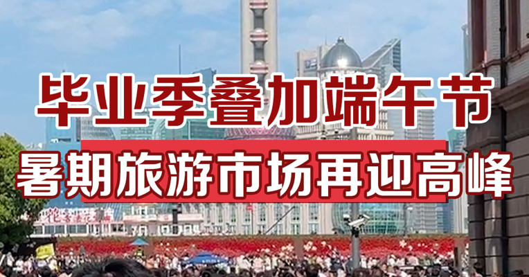 毕业游叠加端午节，暑期旅游市场再迎高峰