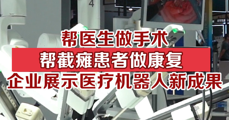 帮医生做手术、帮截瘫患者做康复...企业展示医疗机器人最新成果