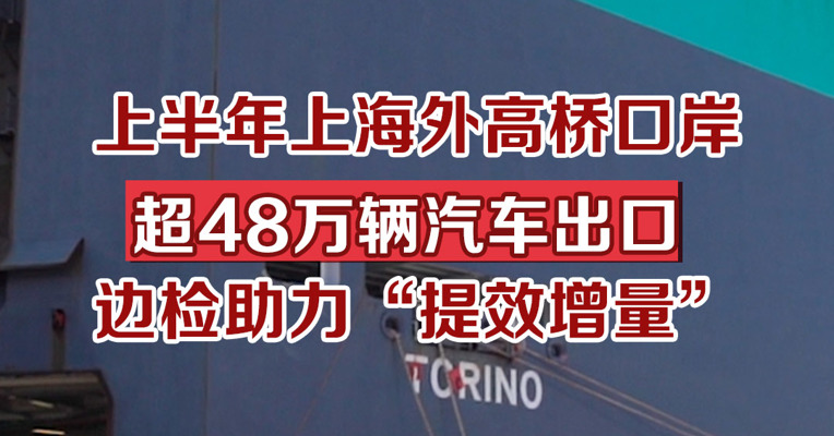 上半年上海外高桥口岸超48万辆汽车出口，边检助力“提效增量”