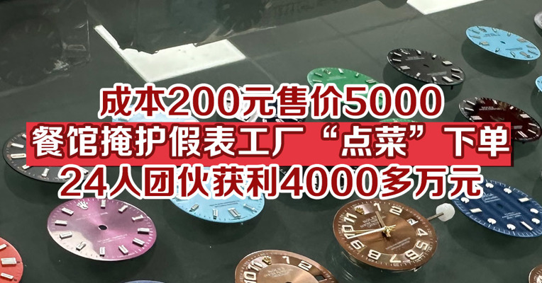 成本200元售价5000，餐馆掩护假表工厂“点菜”下单，24人团伙获利4000多万元