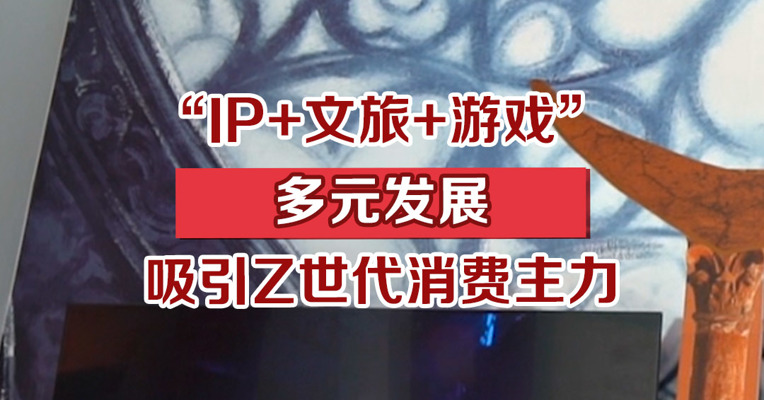 “IP+文旅+游戏”多元发展，吸引Z世代消费主力