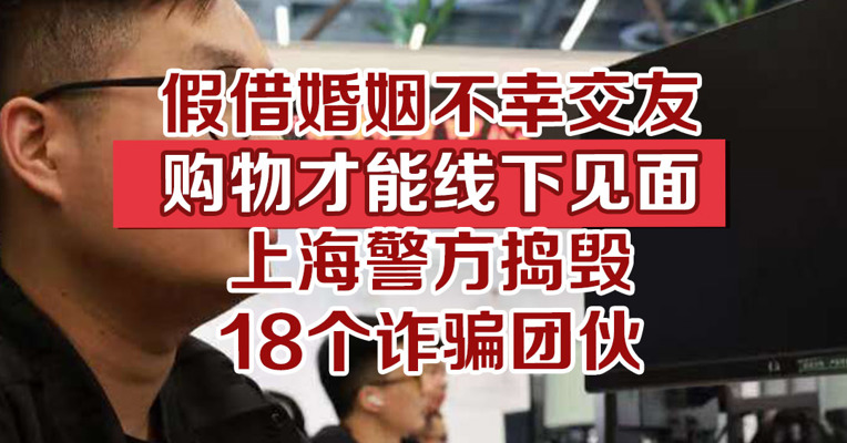 假借婚姻不幸交友，购物才能线下见面，上海警方捣毁18个诈骗团伙