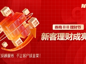 专题 | 券商818理财节，做实投顾服务，不让客户成韭菜！