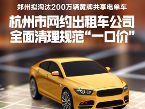 新出行一周热点 丨杭州市网约出租车公司全面清理规范“一口价”  郑州拟淘汰200万辆黄牌共享电单车
