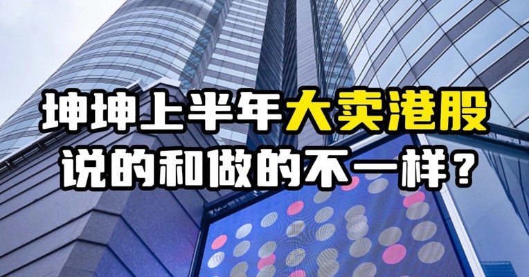 坤坤上半年大卖港股，说的和做的不一样？