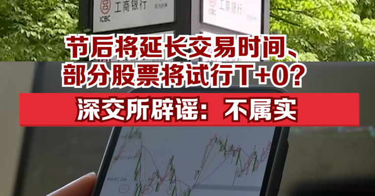 节后将延长交易时间、部分股票将试行T+0？深交所辟谣：不属实