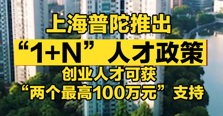 上海普陀推出“1+N”人才政策，创业人才可获“两个最高100万元”支持
