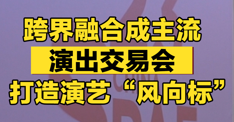 跨界融合成主流，演出交易会打造演艺“风向标”