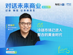 对话未来商业｜瑞云冷链郑瑞祥：冷链进入整合窗口期 未来3-5年会诞生千亿规模、千亿市值的巨头