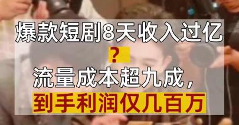 爆款短剧8天收入过亿？流量成本超九成，到手利润仅几百万