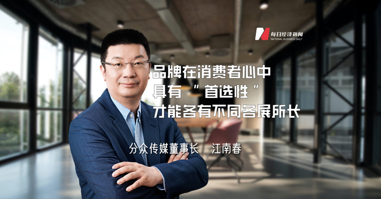 分众传媒董事长江南春：品牌在消费者心中具有“首选性”，才能各有不同各展所长