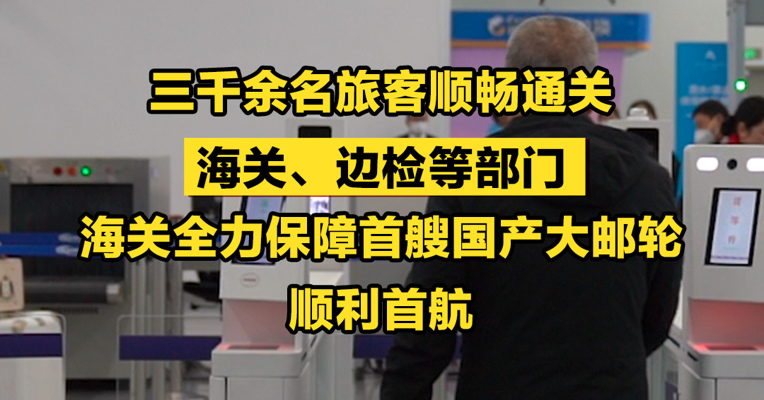 三千余名旅客顺畅通关，海关、边检等部门全力保障首艘国产大邮轮顺利首航