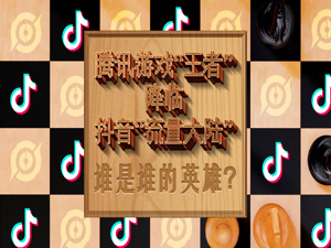 腾讯游戏“王者”降临抖音“流量大陆”，谁是谁的英雄？