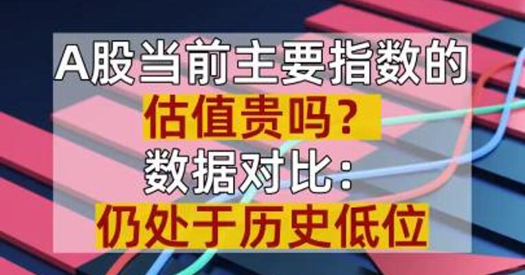 A股当前主要指数的估值贵吗？数据对比：仍处于历史低位