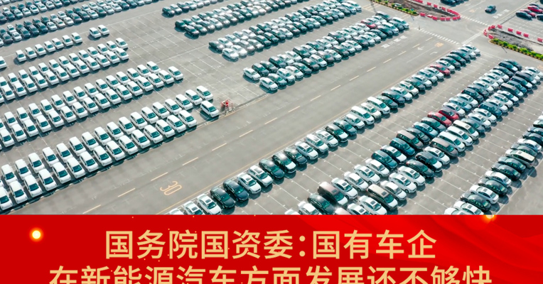 国务院国资委：国有车企在新能源汽车方面发展还不够快 对三家中央车企进行新能源汽车业务的单独考核