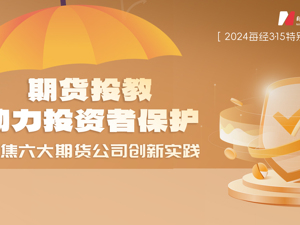 专题 3·15特别策划 | 期货投教助力投资者保护 聚焦六大期货公司创新实践