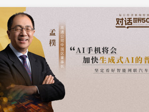 对话世界500强｜高通中国区董事长孟樸：AI手机将会加快生成式AI的普及，坚定看好智能网联汽车
