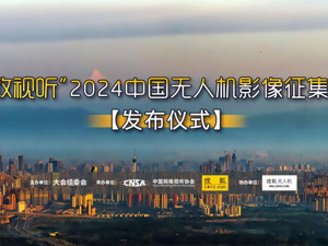 “极致视听”2024中国无人机影像征集活动发布仪式启动