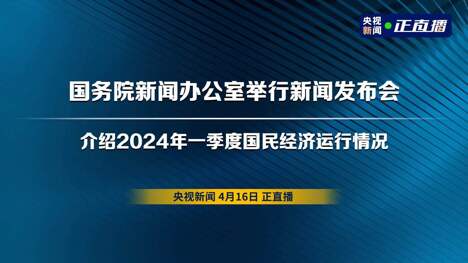 直播丨国务院新闻办公室举行新闻发布会 介绍2024年一季度国民经济运行情况