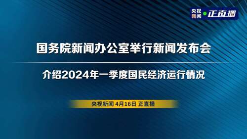 直播丨国务院新闻办公室举行新闻发布会 介绍2024年一季度国民经济运行情况