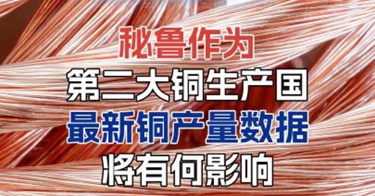 秘鲁作为第二大铜生产国，最新铜产量数据将有何影响？