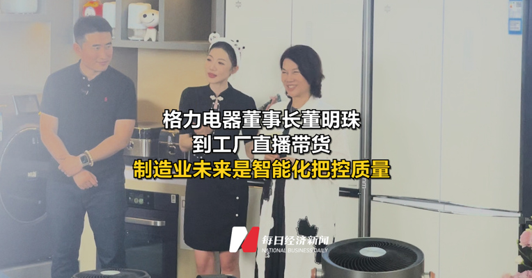 格力电器董事长董明珠到工厂直播带货  制造业未来是智能化把控质量
