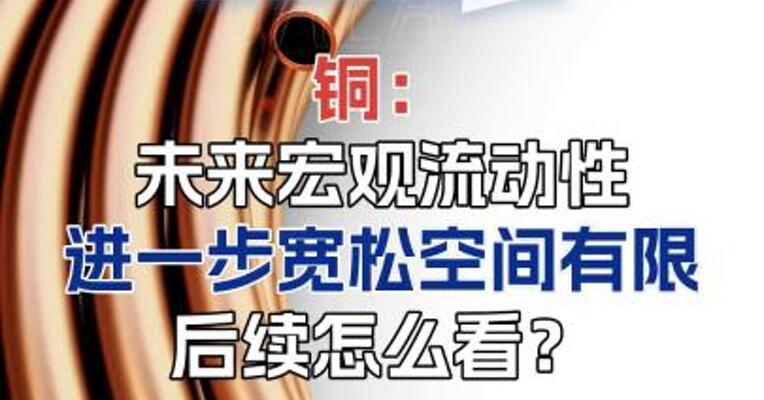 铜：未来宏观流动性进一步宽松空间有限后续怎么看？
