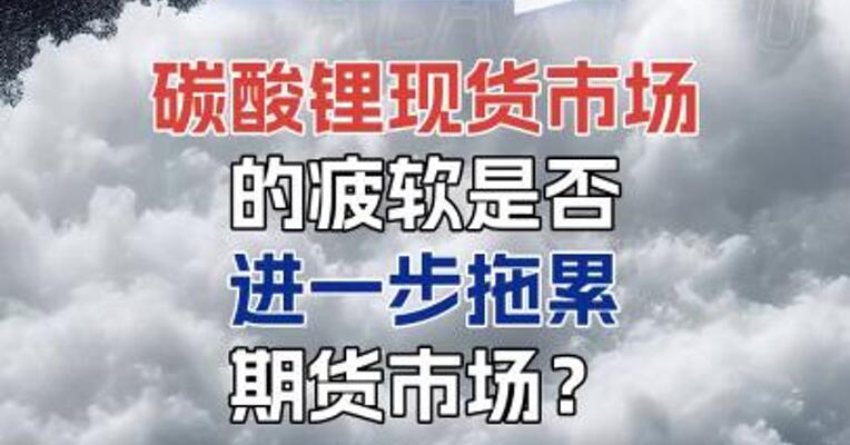 碳酸锂现货市场的疲软，是否会进一步拖累期货市场？