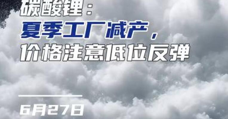 碳酸锂：夏季工厂减产，注意价格低位反弹