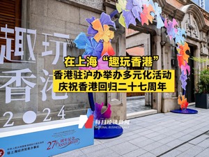 在上海“趣玩香港”，香港驻沪办举办多元化活动庆祝香港回归二十七周年