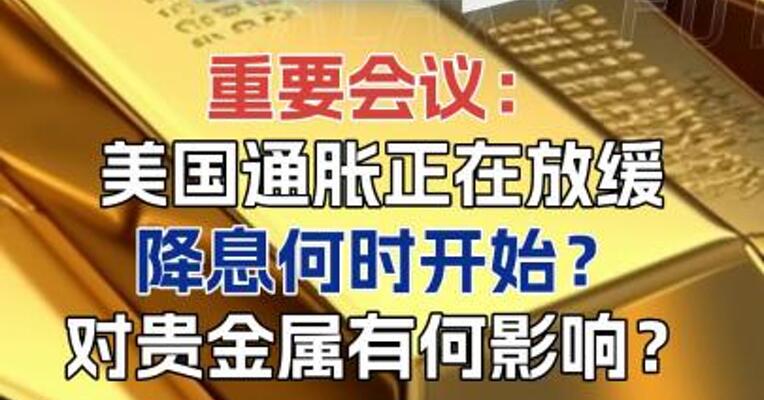 重要会议：美国通胀正在放缓降息何时开始？对贵金属有何影响？