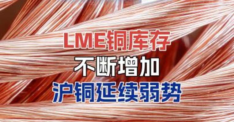 LME铜库存不断增加，沪铜或延续弱势