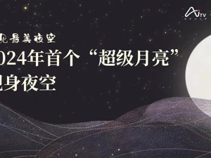 直播丨遇见最美夜空，2024年首个“超级月亮”现身夜空