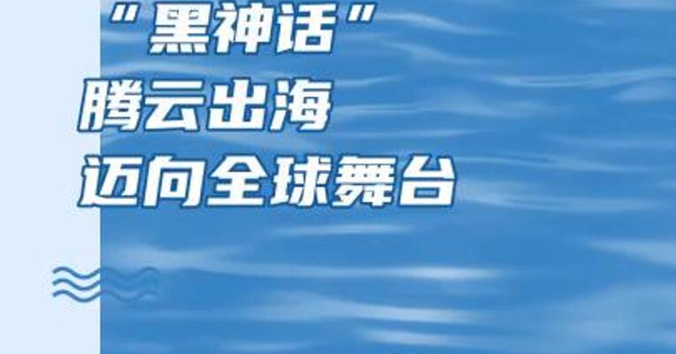“黑神话”腾云出海，迈向全球舞台
