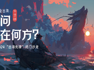 中国企业出海：敢问路在何方？ 2024“出海先锋”闭门沙龙启动