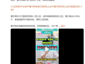 王海发文打假董宇辉！称其带货土豆为假“有机”，收购价0.42元，售价每斤达4.58元！与辉同行、涉事商家回应