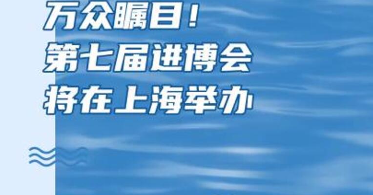 万众瞩目！第七届进博会即将在上海举办