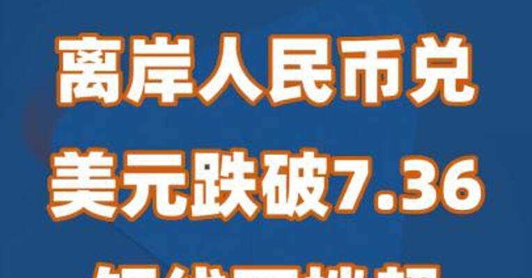 离岸人民币兑美元跌破7.36关口，短线下挫超500个基点