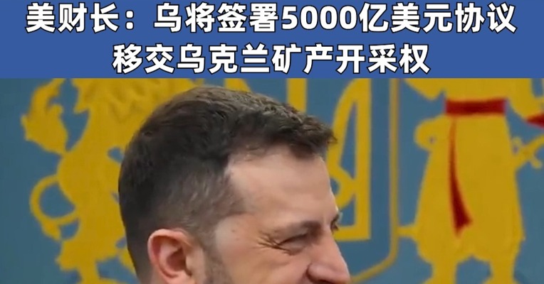 美财长：乌克兰将签署5000亿美元协议移交矿产开采权，美或为达成俄乌冲突相关协议调整对俄制裁；泽连斯基：与美特使会晤“恢复了希望”，愿签署投资与安全协议