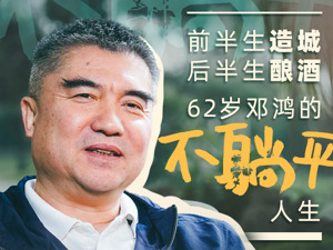 前半生造城后半生酿酒 62岁邓鸿的“不躺平”人生｜将进酒·人物