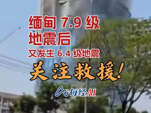 直播丨缅甸7.9级地震后又发生6.4级地震 关注救援！