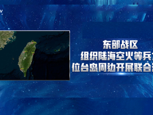 直播｜东部战区组织陆海空火等兵力位台岛周边开展联合演训