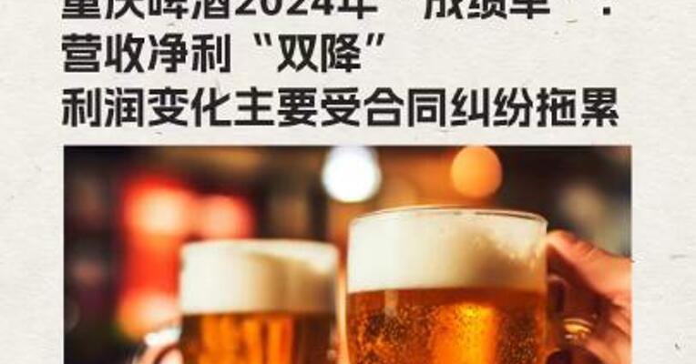 重庆啤酒交出2024年“成绩单”：营收净利双降 利润变化主要受合同纠纷拖累