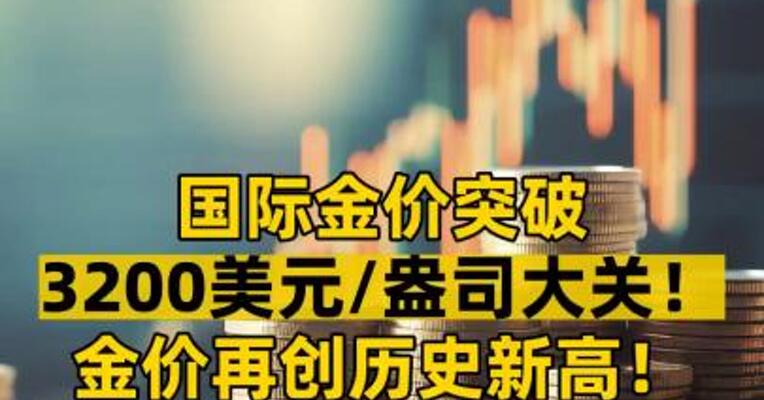国际金价突破3200美元/盎司大关！ 金价再创历史新高！ 现在上车还来得及吗？