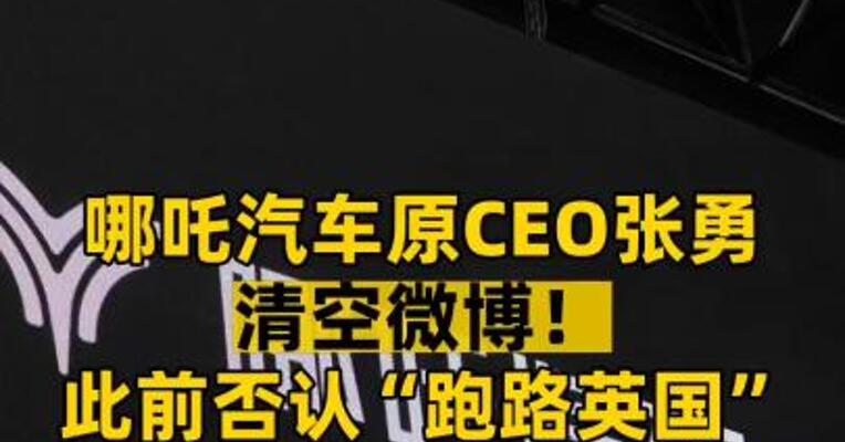 哪吒汽车原CEO张勇清空微博！此前否认“跑路英国”正为公司四处奔波融资