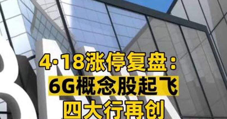 4·18涨停复盘： 6G概念股起飞 四大行再创历史新高 “地量”意味着什么？