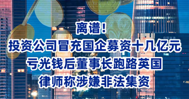 离谱！投资公司冒充国企募资十几亿元 亏光钱后董事长跑路英国 律师称涉嫌非法集资