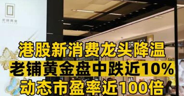 港股新消费龙头降温 老铺黄金盘中跌近10%  动态市盈率近100倍 股价为何“急刹车”？