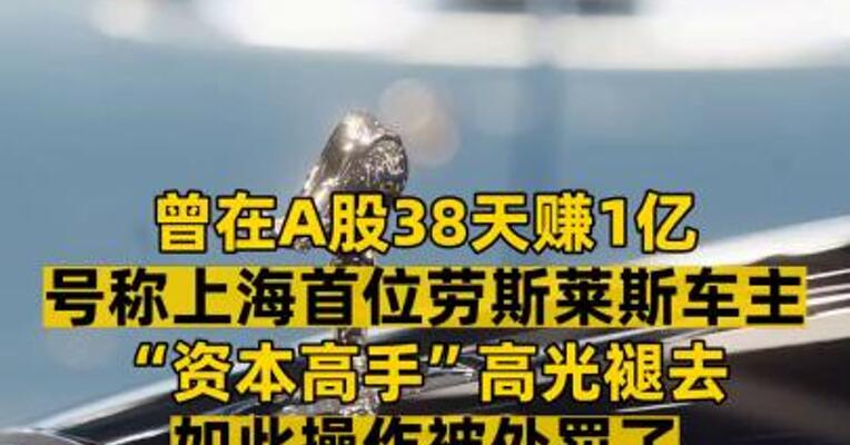 曾在A股38天赚1亿号称上海首位劳斯莱斯车主  “资本高手”高光褪去如此操作被处罚了